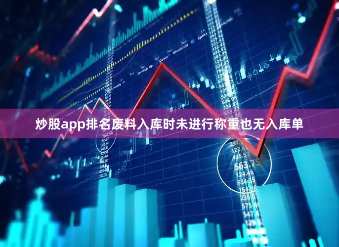 炒股app排名废料入库时未进行称重也无入库单