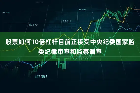 股票如何10倍杠杆目前正接受中央纪委国家监委纪律审查和监察调查