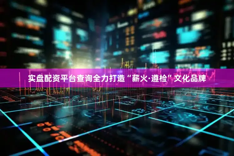 实盘配资平台查询全力打造“薪火·遵检”文化品牌