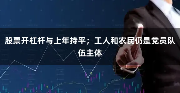 股票开杠杆与上年持平；工人和农民仍是党员队伍主体