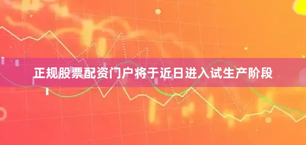 正规股票配资门户将于近日进入试生产阶段
