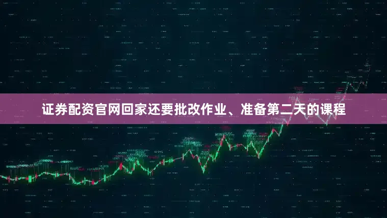 证券配资官网回家还要批改作业、准备第二天的课程