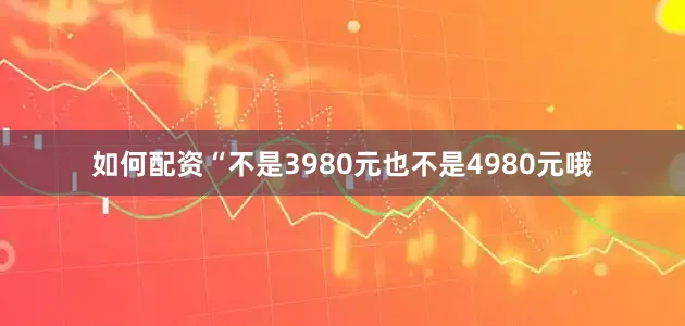 如何配资“不是3980元也不是4980元哦