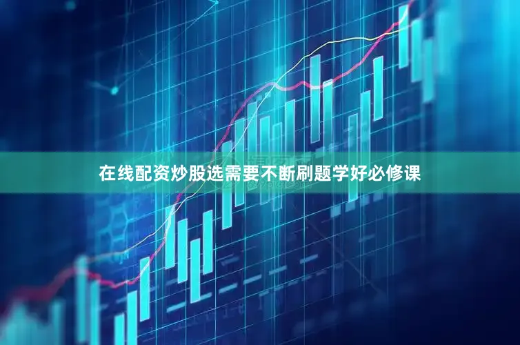 在线配资炒股选需要不断刷题学好必修课