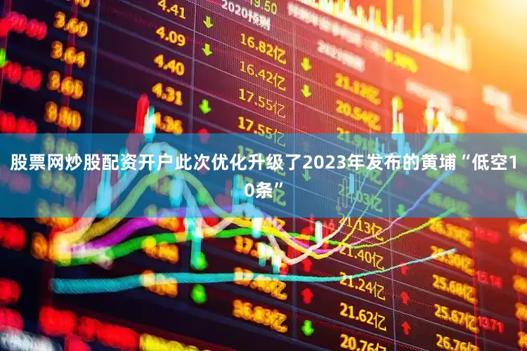 股票网炒股配资开户此次优化升级了2023年发布的黄埔“低空10条”