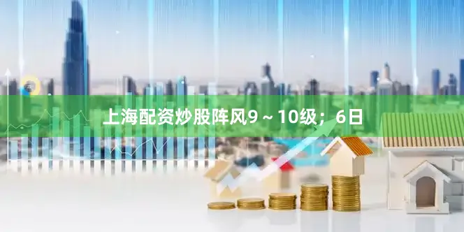上海配资炒股阵风9～10级；6日