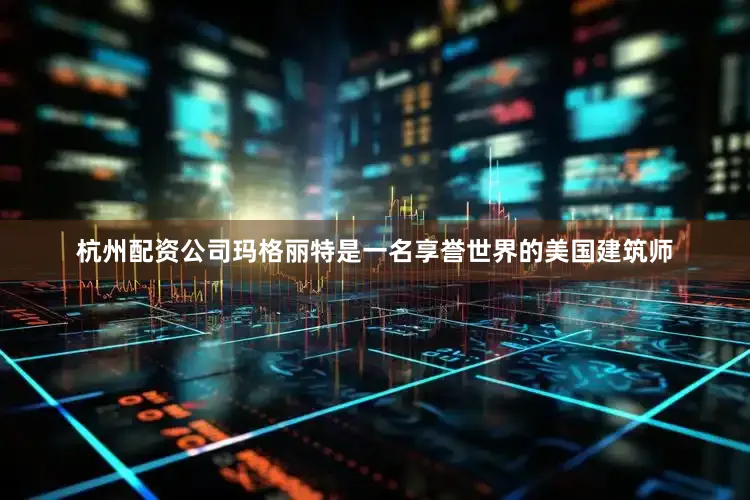 杭州配资公司 玛格丽特是一名享誉世界的美国建筑师