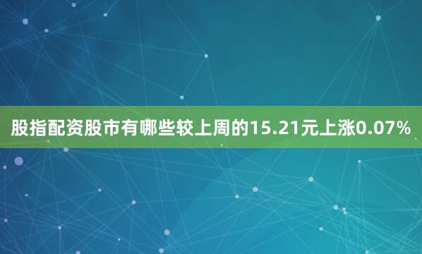 股指配资股市有哪些较上周的15.21元上涨0.07%