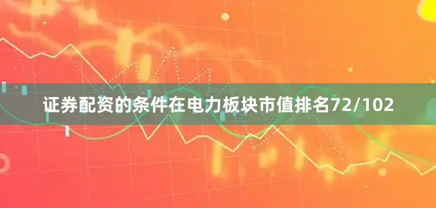 证券配资的条件在电力板块市值排名72/102