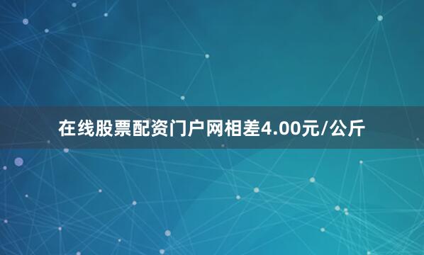 在线股票配资门户网相差4.00元/公斤