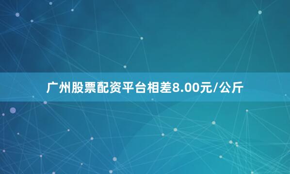 广州股票配资平台相差8.00元/公斤