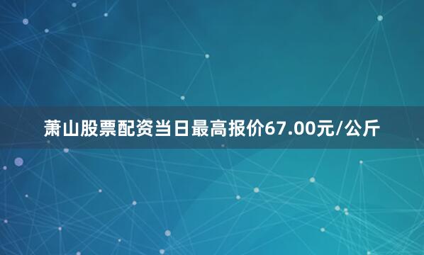 萧山股票配资当日最高报价67.00元/公斤