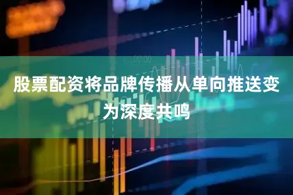 股票配资将品牌传播从单向推送变为深度共鸣