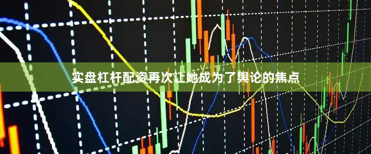 实盘杠杆配资再次让她成为了舆论的焦点