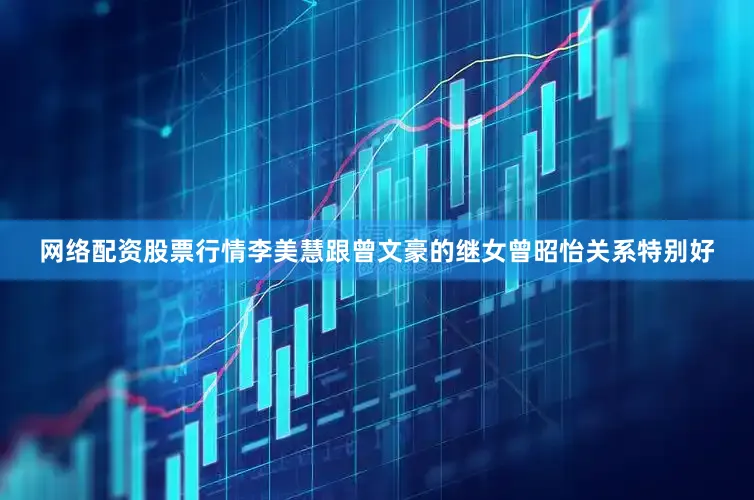 网络配资股票行情李美慧跟曾文豪的继女曾昭怡关系特别好