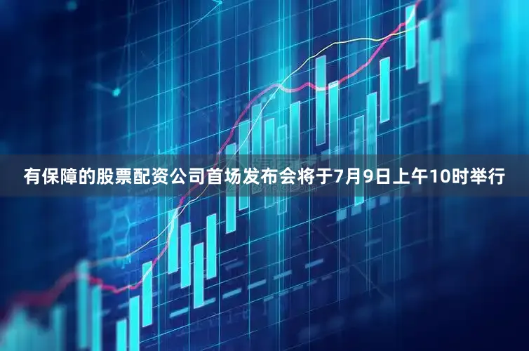 有保障的股票配资公司首场发布会将于7月9日上午10时举行