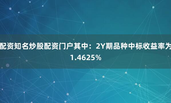 配资知名炒股配资门户其中：2Y期品种中标收益率为1.4625%