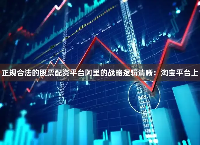 正规合法的股票配资平台阿里的战略逻辑清晰：淘宝平台上