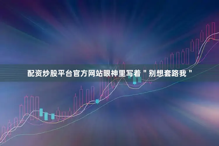 配资炒股平台官方网站眼神里写着＂别想套路我＂