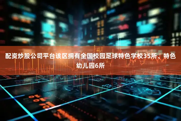 配资炒股公司平台该区拥有全国校园足球特色学校35所、特色幼儿园6所