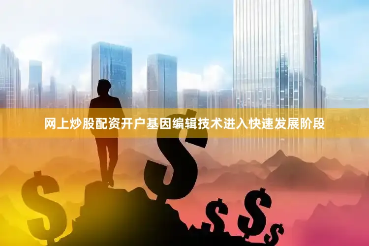 网上炒股配资开户基因编辑技术进入快速发展阶段