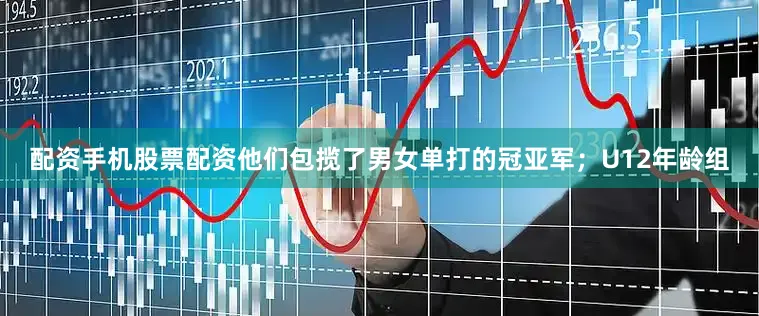 配资手机股票配资他们包揽了男女单打的冠亚军；U12年龄组