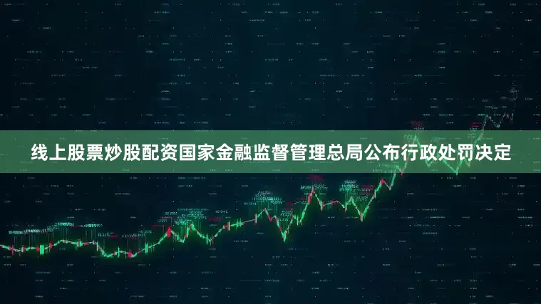 线上股票炒股配资国家金融监督管理总局公布行政处罚决定