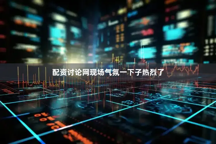 配资讨论网现场气氛一下子热烈了