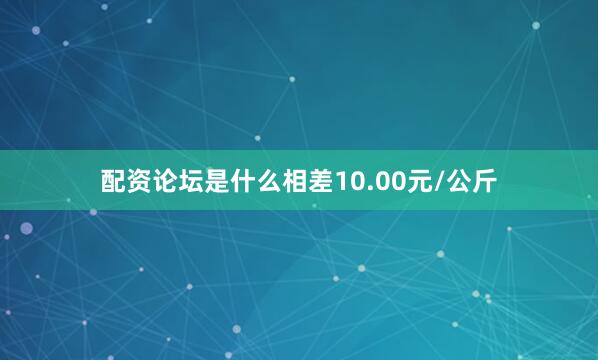 配资论坛是什么相差10.00元/公斤