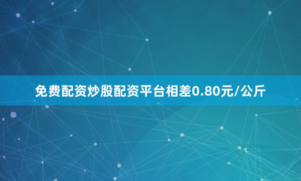 免费配资炒股配资平台相差0.80元/公斤