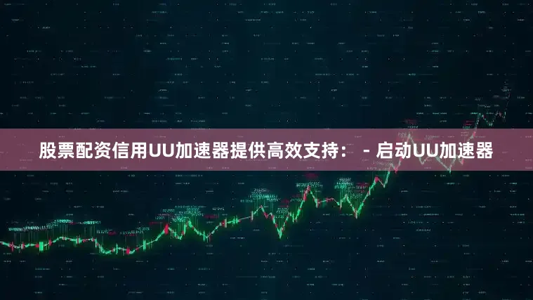 股票配资信用UU加速器提供高效支持： - 启动UU加速器