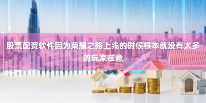 股票配资软件因为荣耀之路上线的时候根本就没有太多的玩家在意
