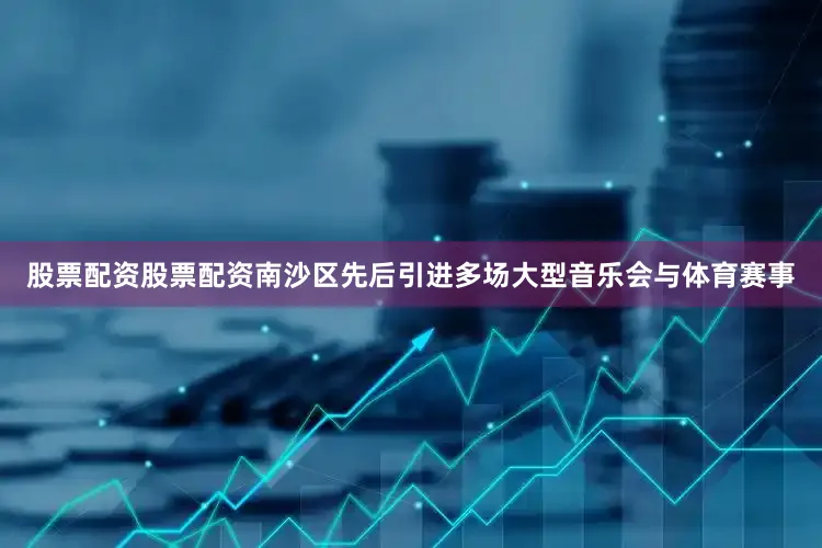 股票配资股票配资南沙区先后引进多场大型音乐会与体育赛事