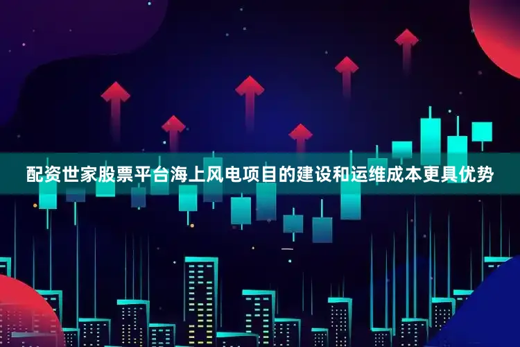 配资世家股票平台海上风电项目的建设和运维成本更具优势