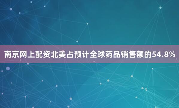 南京网上配资北美占预计全球药品销售额的54.8%