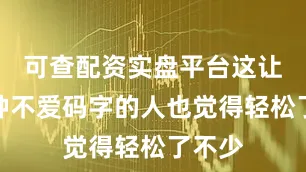 可查配资实盘平台这让我这种不爱码字的人也觉得轻松了不少