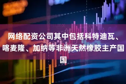 网络配资公司其中包括科特迪瓦、喀麦隆、加纳等非洲天然橡胶主产国