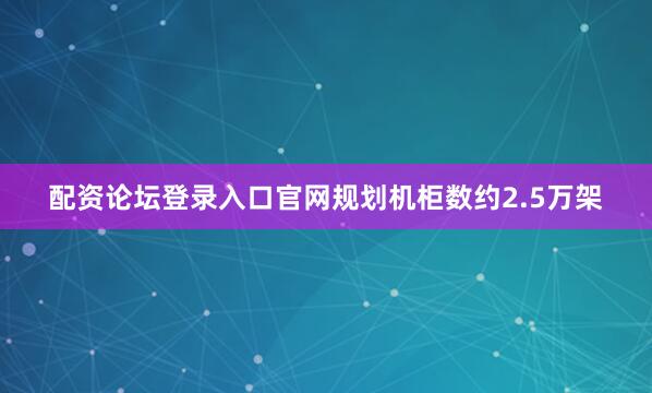 配资论坛登录入口官网规划机柜数约2.5万架