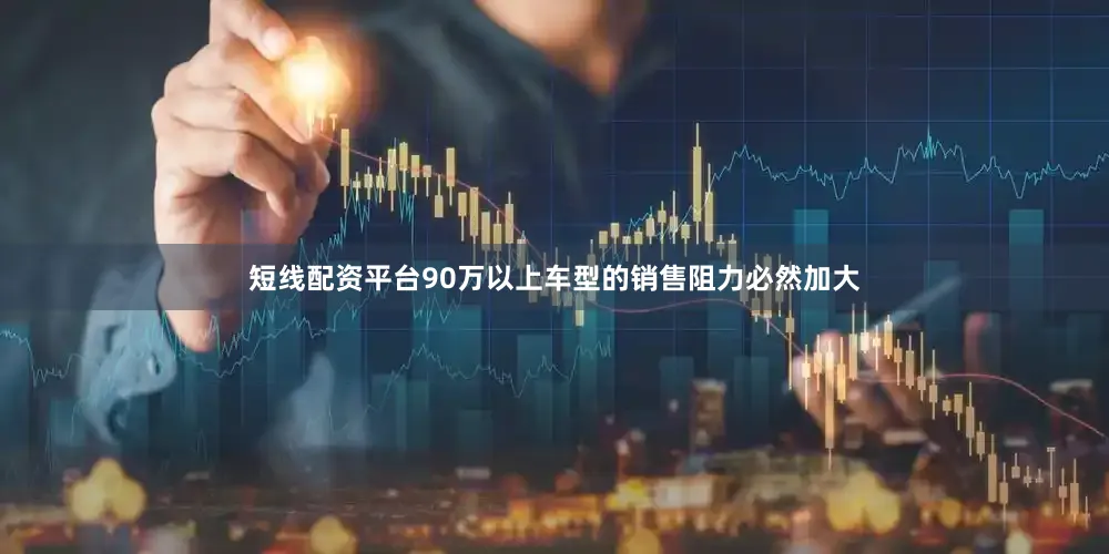 短线配资平台90万以上车型的销售阻力必然加大
