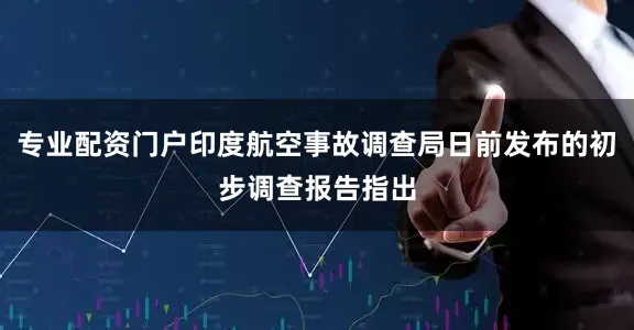 专业配资门户印度航空事故调查局日前发布的初步调查报告指出