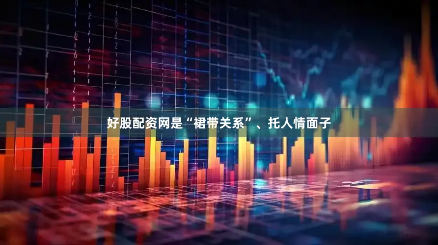 好股配资网是“裙带关系”、托人情面子