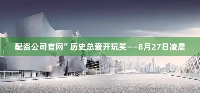 配资公司官网”历史总爱开玩笑——8月27日凌晨