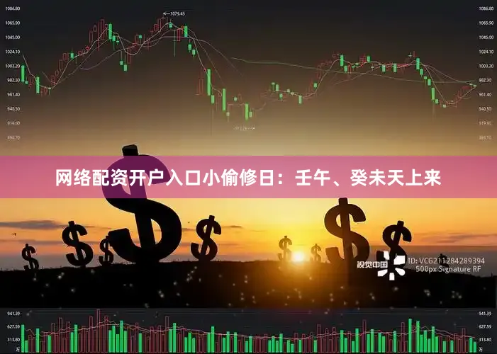 网络配资开户入口小偷修日：壬午、癸未天上来