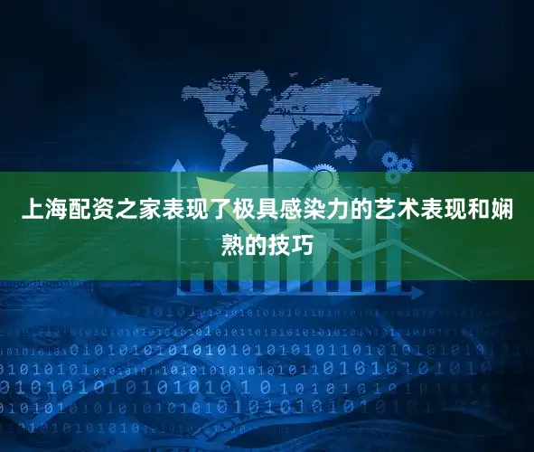 上海配资之家表现了极具感染力的艺术表现和娴熟的技巧
