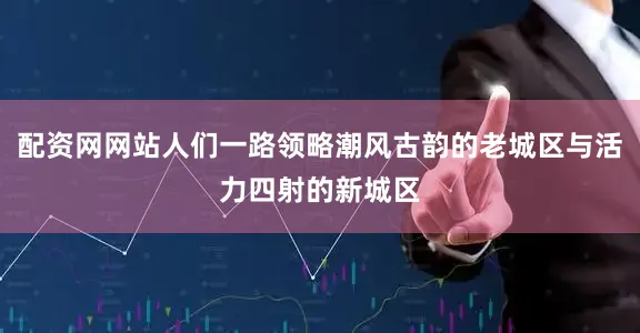 配资网网站人们一路领略潮风古韵的老城区与活力四射的新城区