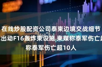 在线炒股配资公司泰柬边境交战细节：泰军出动F16轰炸柬设施 柬媒称泰军伤亡超10人