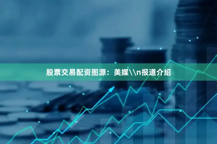 股票交易配资图源：美媒\n报道介绍