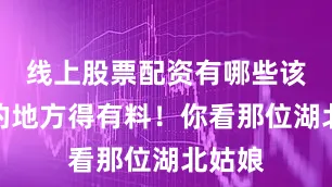 线上股票配资有哪些该突出的地方得有料！你看那位湖北姑娘