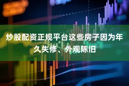 炒股配资正规平台这些房子因为年久失修、外观陈旧
