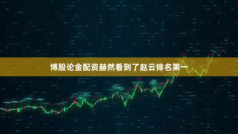 博股论金配资赫然看到了赵云排名第一